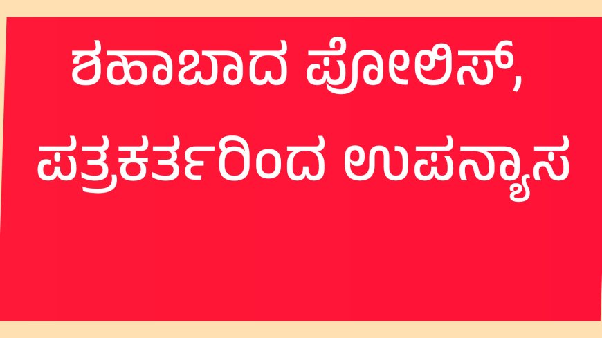 ಶಹಾಬಾದ ಪೋಲಿಸ್, ಪತ್ರಕರ್ತರಿಂದ ಉಪನ್ಯಾಸ